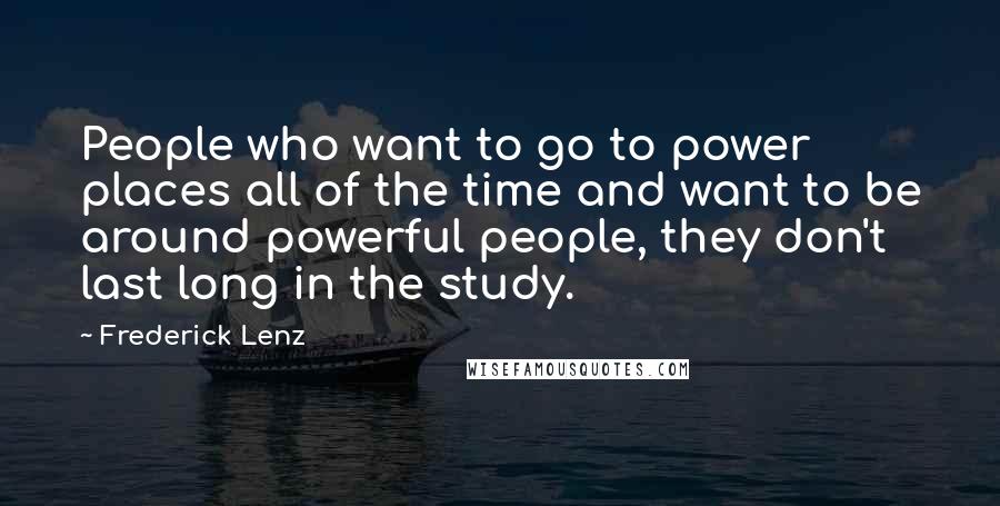 Frederick Lenz Quotes: People who want to go to power places all of the time and want to be around powerful people, they don't last long in the study.