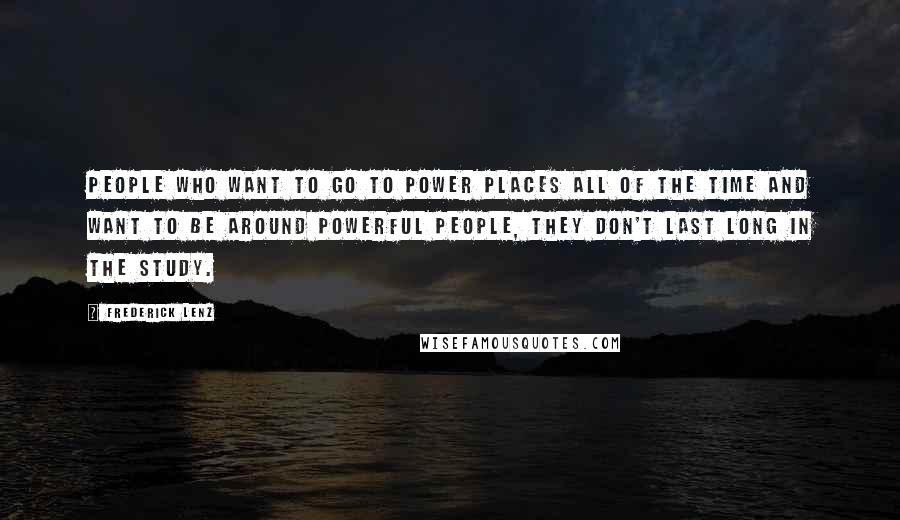 Frederick Lenz Quotes: People who want to go to power places all of the time and want to be around powerful people, they don't last long in the study.