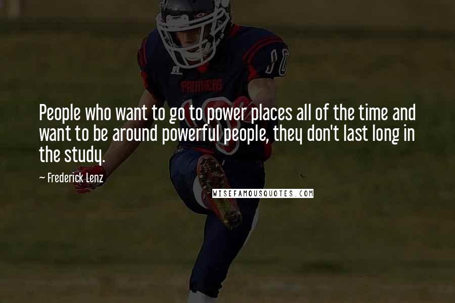 Frederick Lenz Quotes: People who want to go to power places all of the time and want to be around powerful people, they don't last long in the study.