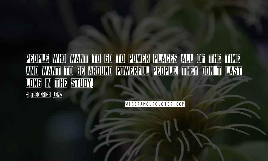 Frederick Lenz Quotes: People who want to go to power places all of the time and want to be around powerful people, they don't last long in the study.