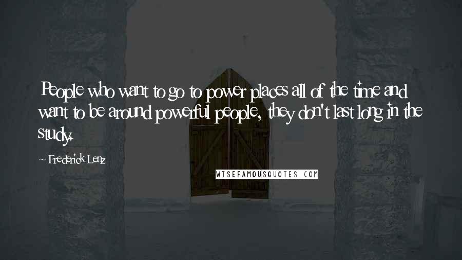 Frederick Lenz Quotes: People who want to go to power places all of the time and want to be around powerful people, they don't last long in the study.