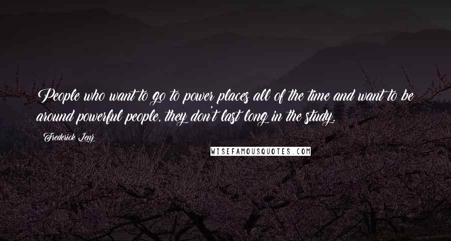 Frederick Lenz Quotes: People who want to go to power places all of the time and want to be around powerful people, they don't last long in the study.