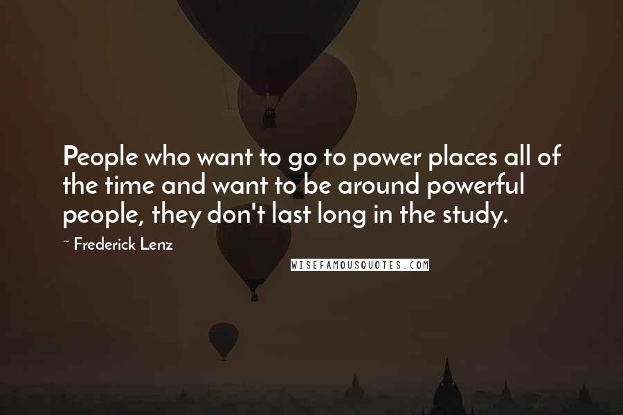 Frederick Lenz Quotes: People who want to go to power places all of the time and want to be around powerful people, they don't last long in the study.