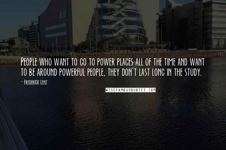 Frederick Lenz Quotes: People who want to go to power places all of the time and want to be around powerful people, they don't last long in the study.