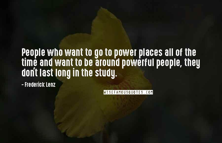 Frederick Lenz Quotes: People who want to go to power places all of the time and want to be around powerful people, they don't last long in the study.