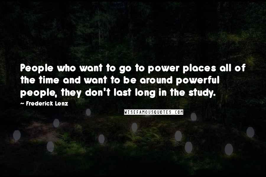 Frederick Lenz Quotes: People who want to go to power places all of the time and want to be around powerful people, they don't last long in the study.