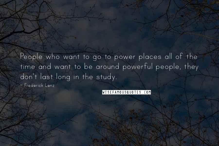 Frederick Lenz Quotes: People who want to go to power places all of the time and want to be around powerful people, they don't last long in the study.