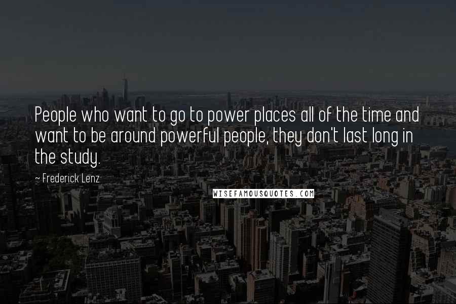 Frederick Lenz Quotes: People who want to go to power places all of the time and want to be around powerful people, they don't last long in the study.