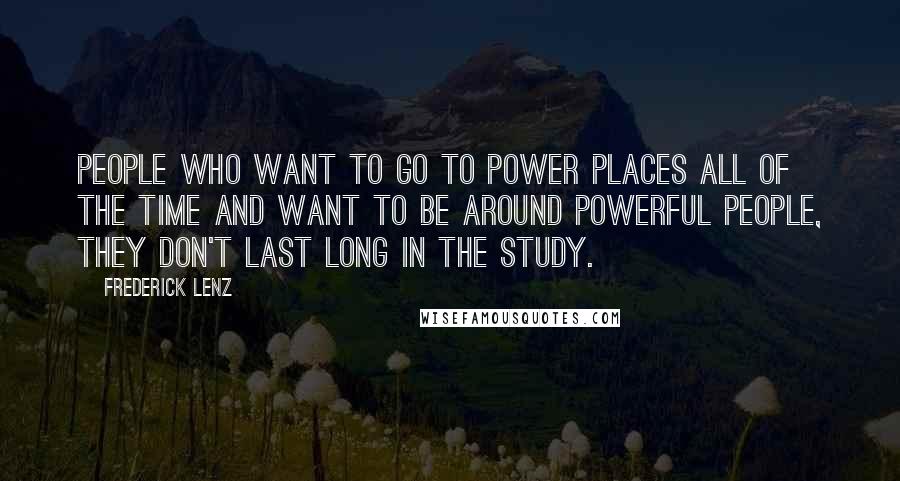 Frederick Lenz Quotes: People who want to go to power places all of the time and want to be around powerful people, they don't last long in the study.