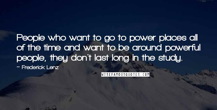 Frederick Lenz Quotes: People who want to go to power places all of the time and want to be around powerful people, they don't last long in the study.