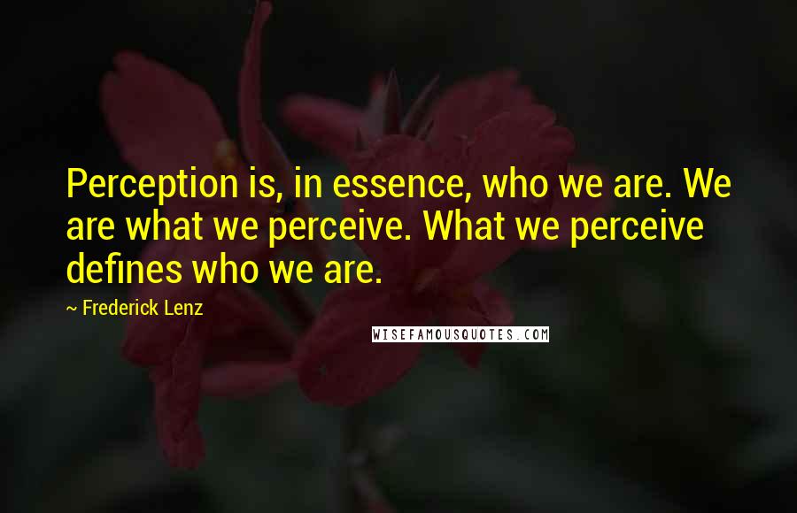 Frederick Lenz Quotes: Perception is, in essence, who we are. We are what we perceive. What we perceive defines who we are.