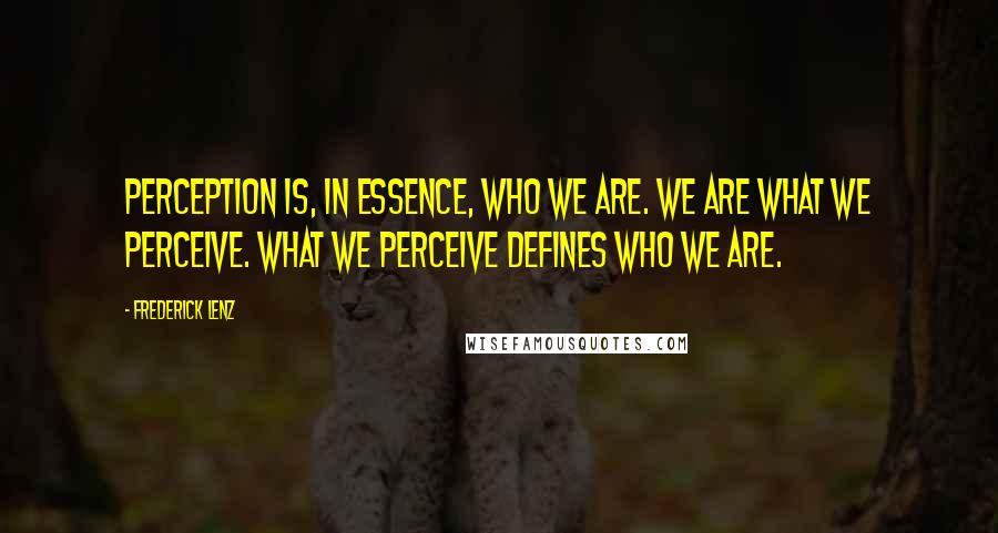 Frederick Lenz Quotes: Perception is, in essence, who we are. We are what we perceive. What we perceive defines who we are.