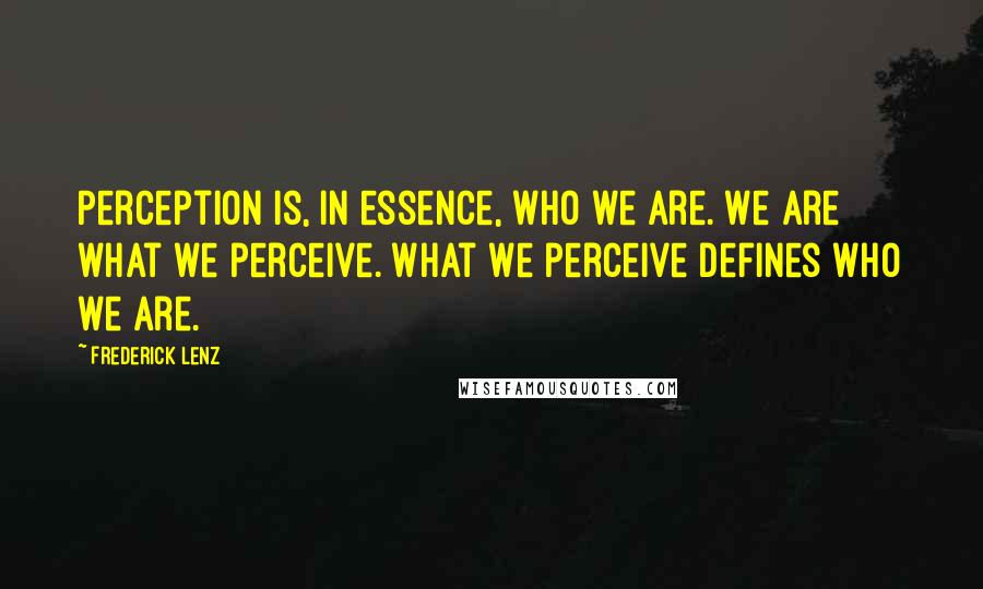 Frederick Lenz Quotes: Perception is, in essence, who we are. We are what we perceive. What we perceive defines who we are.
