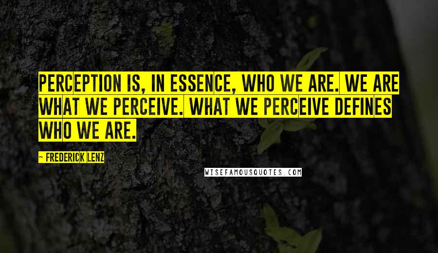 Frederick Lenz Quotes: Perception is, in essence, who we are. We are what we perceive. What we perceive defines who we are.