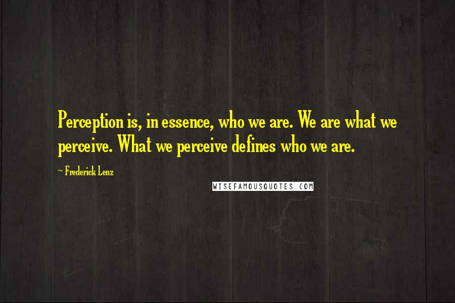 Frederick Lenz Quotes: Perception is, in essence, who we are. We are what we perceive. What we perceive defines who we are.