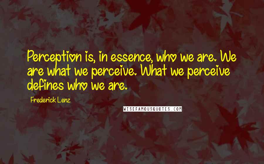 Frederick Lenz Quotes: Perception is, in essence, who we are. We are what we perceive. What we perceive defines who we are.