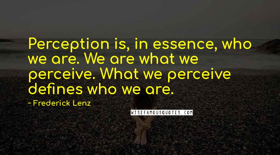 Frederick Lenz Quotes: Perception is, in essence, who we are. We are what we perceive. What we perceive defines who we are.