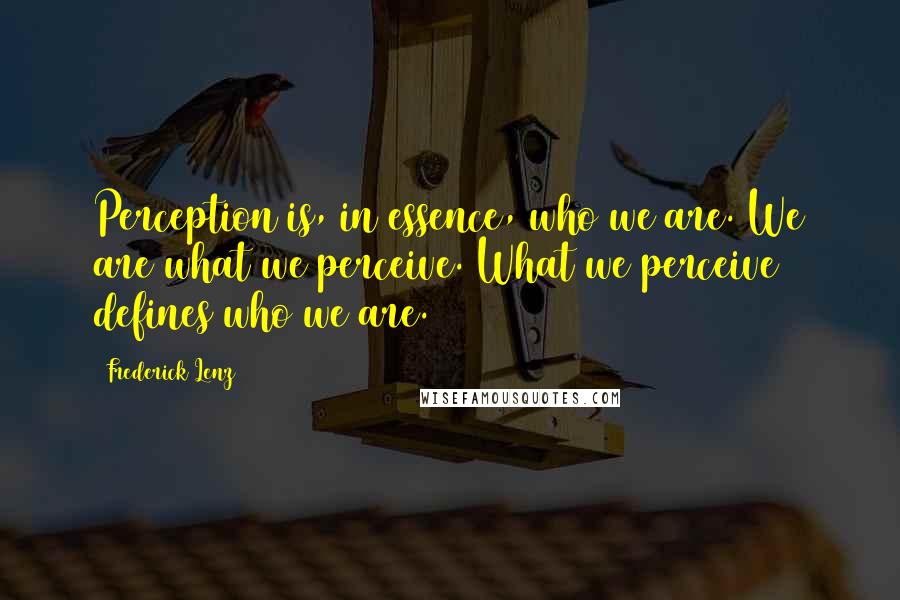Frederick Lenz Quotes: Perception is, in essence, who we are. We are what we perceive. What we perceive defines who we are.