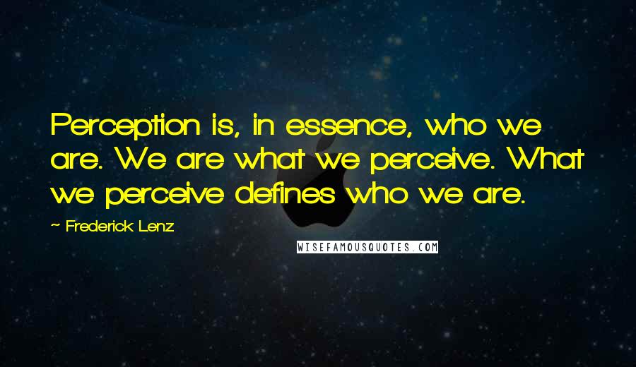 Frederick Lenz Quotes: Perception is, in essence, who we are. We are what we perceive. What we perceive defines who we are.