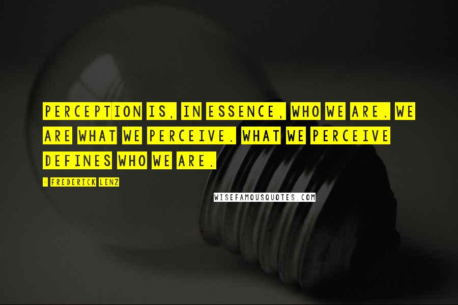 Frederick Lenz Quotes: Perception is, in essence, who we are. We are what we perceive. What we perceive defines who we are.