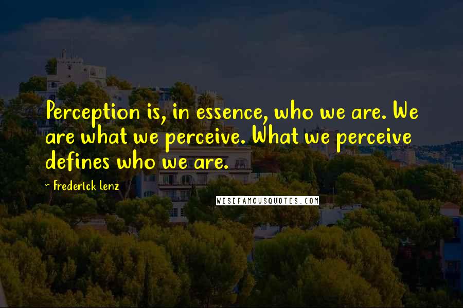 Frederick Lenz Quotes: Perception is, in essence, who we are. We are what we perceive. What we perceive defines who we are.