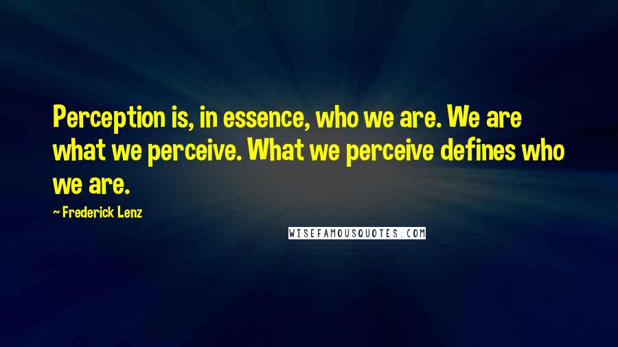 Frederick Lenz Quotes: Perception is, in essence, who we are. We are what we perceive. What we perceive defines who we are.