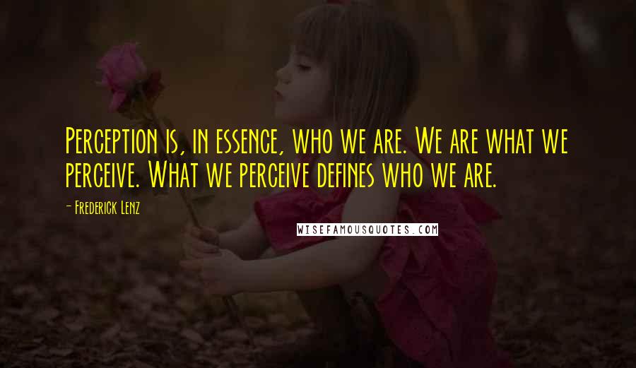 Frederick Lenz Quotes: Perception is, in essence, who we are. We are what we perceive. What we perceive defines who we are.