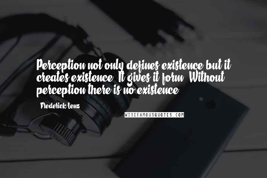 Frederick Lenz Quotes: Perception not only defines existence but it creates existence. It gives it form. Without perception there is no existence.