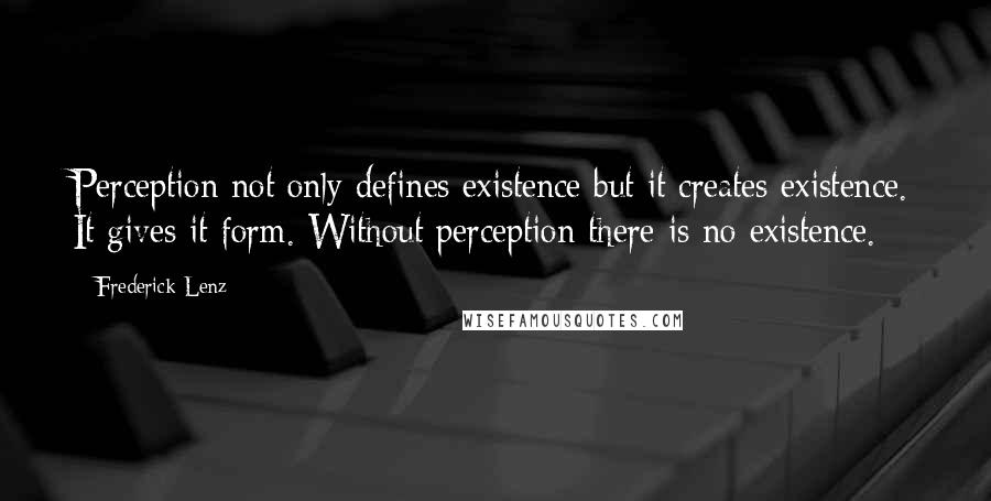 Frederick Lenz Quotes: Perception not only defines existence but it creates existence. It gives it form. Without perception there is no existence.