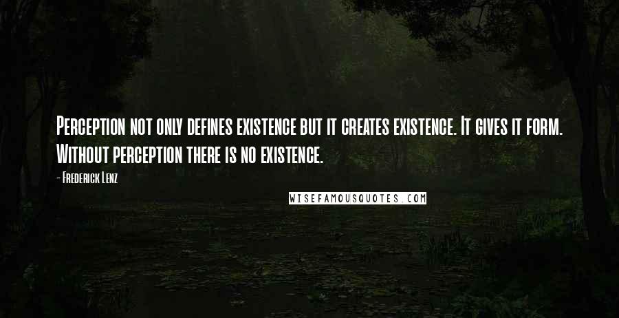 Frederick Lenz Quotes: Perception not only defines existence but it creates existence. It gives it form. Without perception there is no existence.