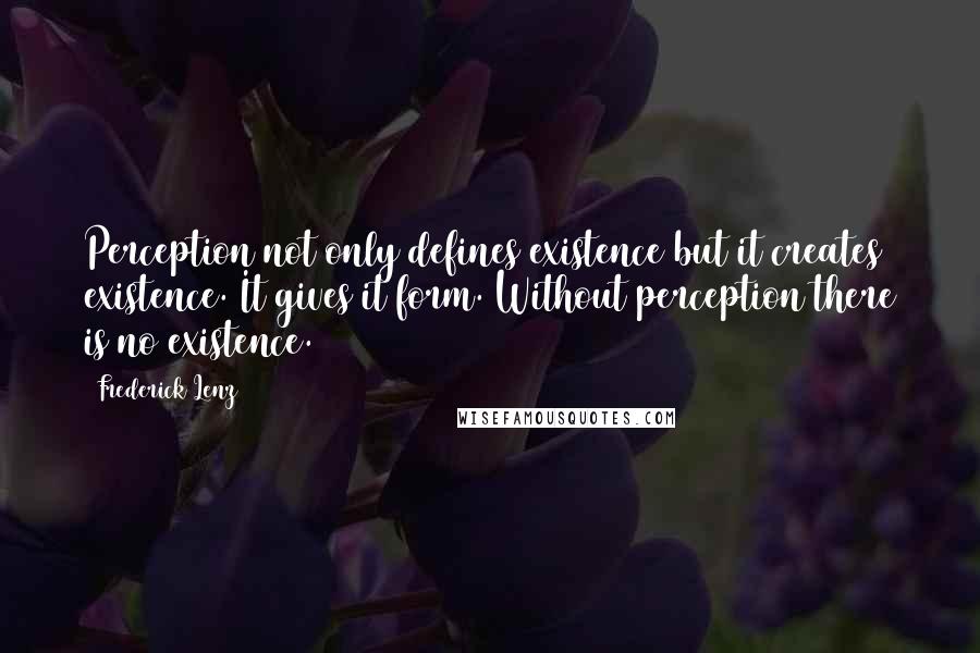 Frederick Lenz Quotes: Perception not only defines existence but it creates existence. It gives it form. Without perception there is no existence.