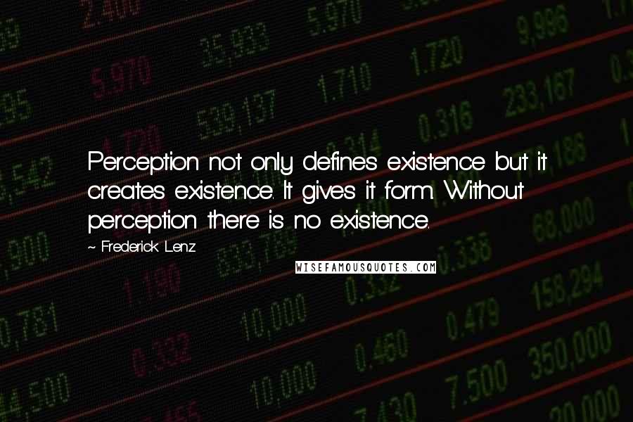 Frederick Lenz Quotes: Perception not only defines existence but it creates existence. It gives it form. Without perception there is no existence.