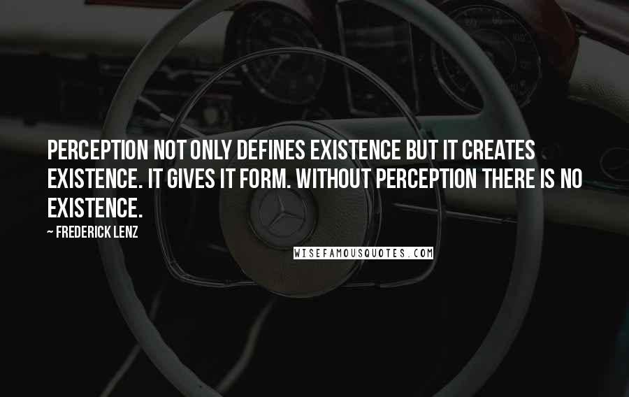 Frederick Lenz Quotes: Perception not only defines existence but it creates existence. It gives it form. Without perception there is no existence.