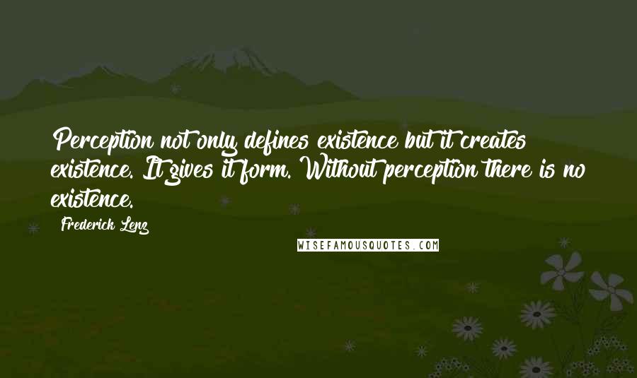 Frederick Lenz Quotes: Perception not only defines existence but it creates existence. It gives it form. Without perception there is no existence.