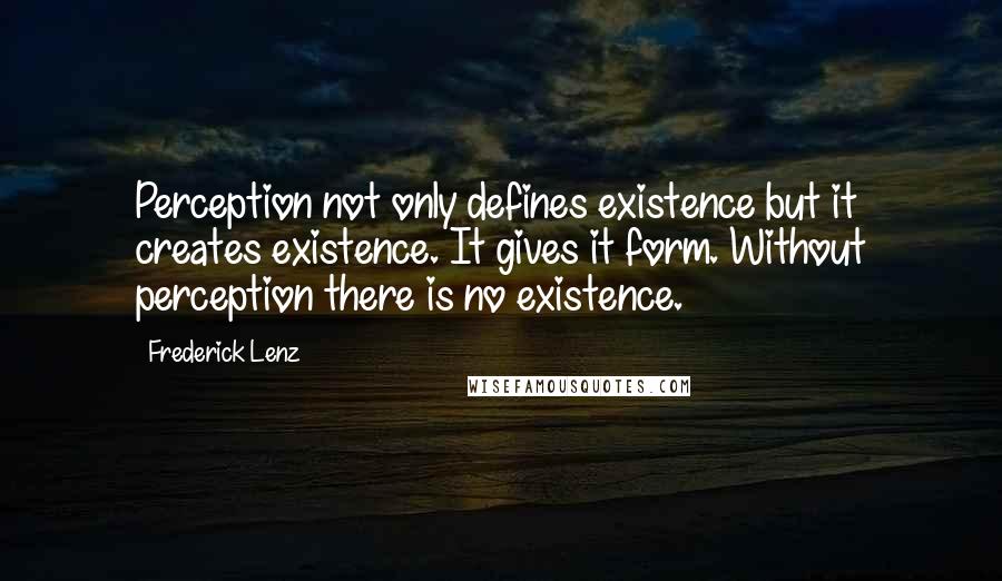 Frederick Lenz Quotes: Perception not only defines existence but it creates existence. It gives it form. Without perception there is no existence.