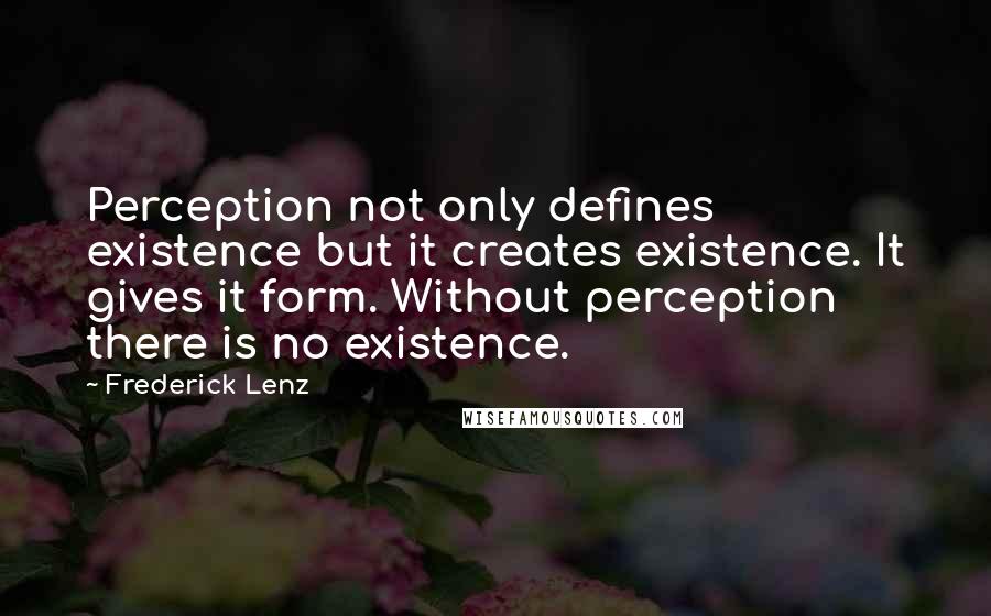 Frederick Lenz Quotes: Perception not only defines existence but it creates existence. It gives it form. Without perception there is no existence.