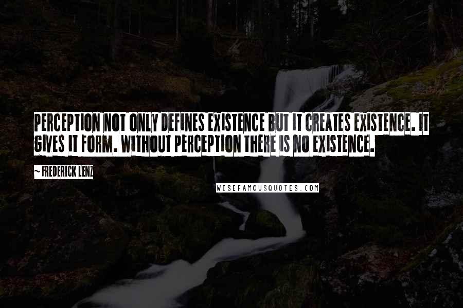 Frederick Lenz Quotes: Perception not only defines existence but it creates existence. It gives it form. Without perception there is no existence.