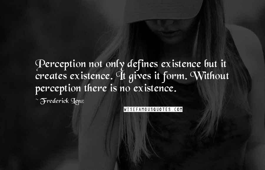 Frederick Lenz Quotes: Perception not only defines existence but it creates existence. It gives it form. Without perception there is no existence.