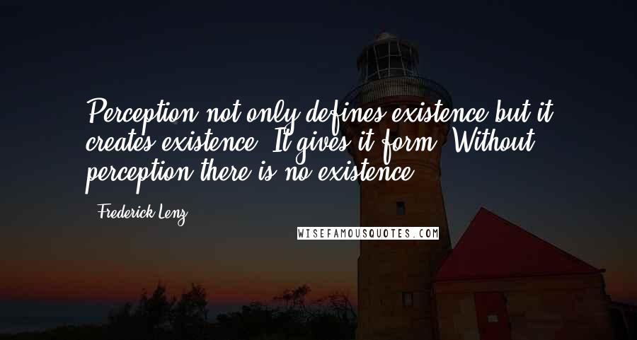 Frederick Lenz Quotes: Perception not only defines existence but it creates existence. It gives it form. Without perception there is no existence.