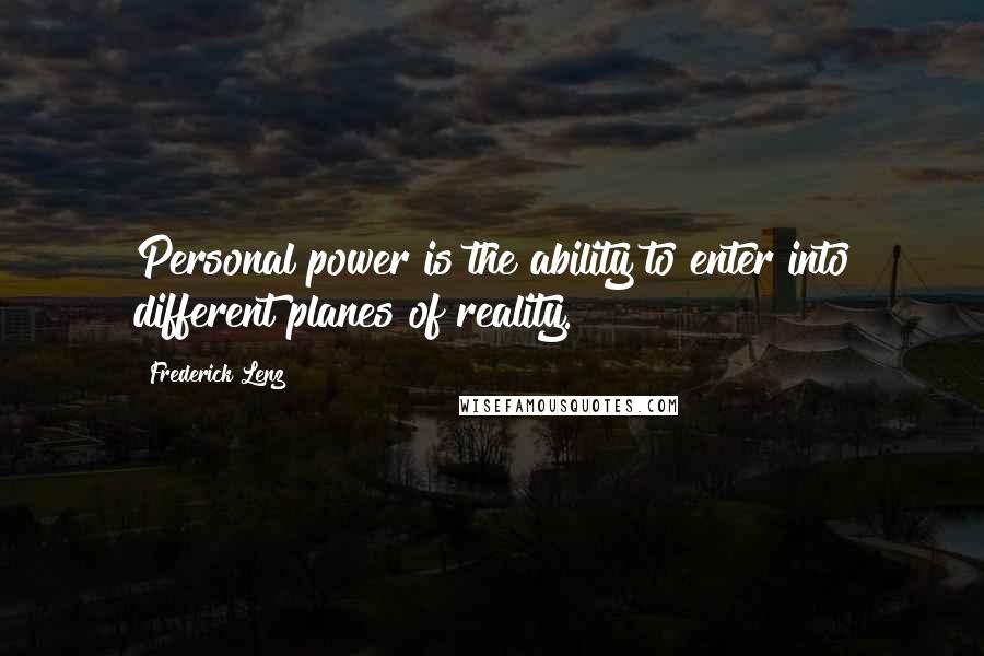 Frederick Lenz Quotes: Personal power is the ability to enter into different planes of reality.