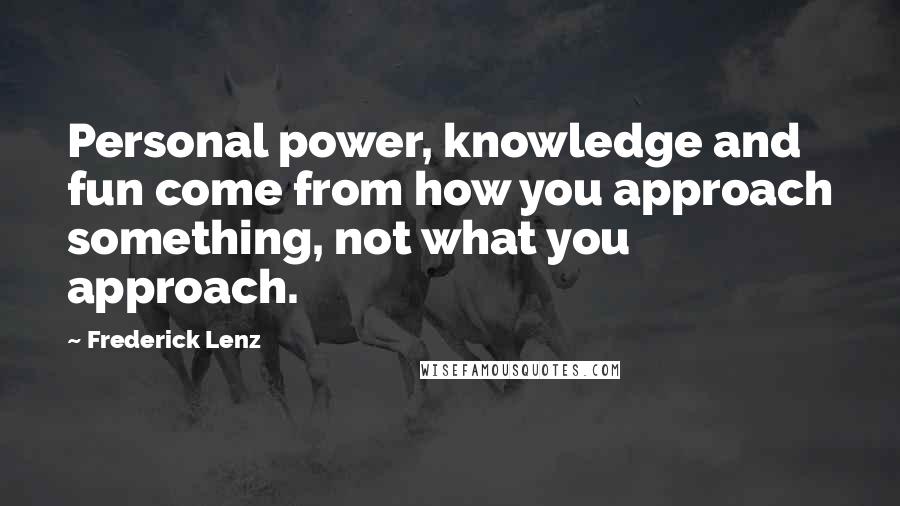 Frederick Lenz Quotes: Personal power, knowledge and fun come from how you approach something, not what you approach.