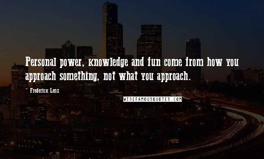 Frederick Lenz Quotes: Personal power, knowledge and fun come from how you approach something, not what you approach.