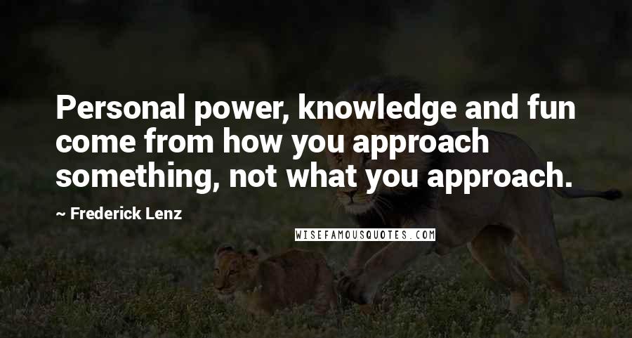 Frederick Lenz Quotes: Personal power, knowledge and fun come from how you approach something, not what you approach.