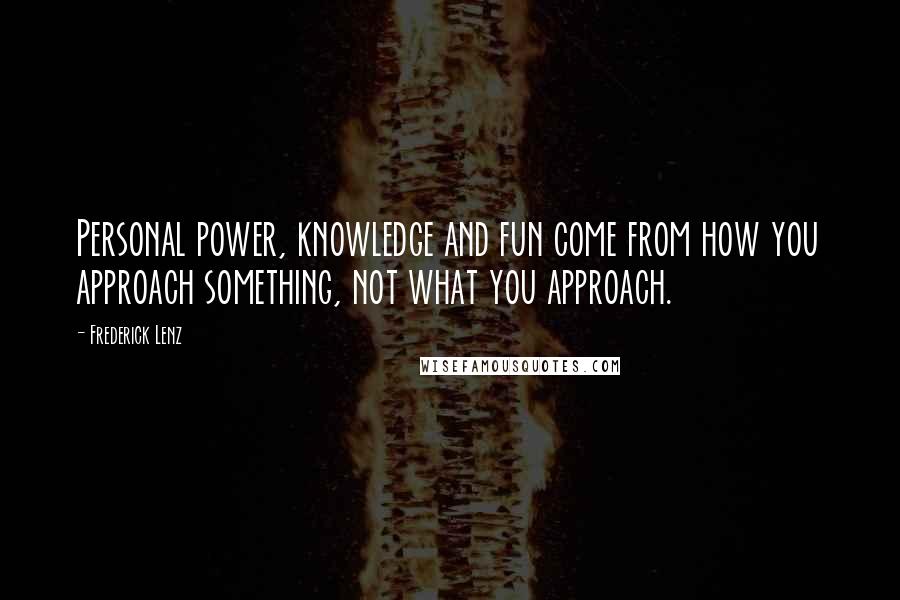 Frederick Lenz Quotes: Personal power, knowledge and fun come from how you approach something, not what you approach.