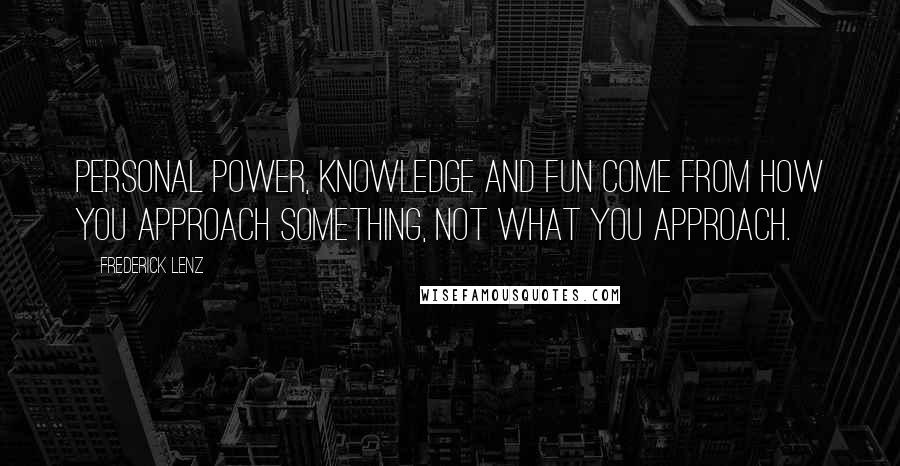 Frederick Lenz Quotes: Personal power, knowledge and fun come from how you approach something, not what you approach.