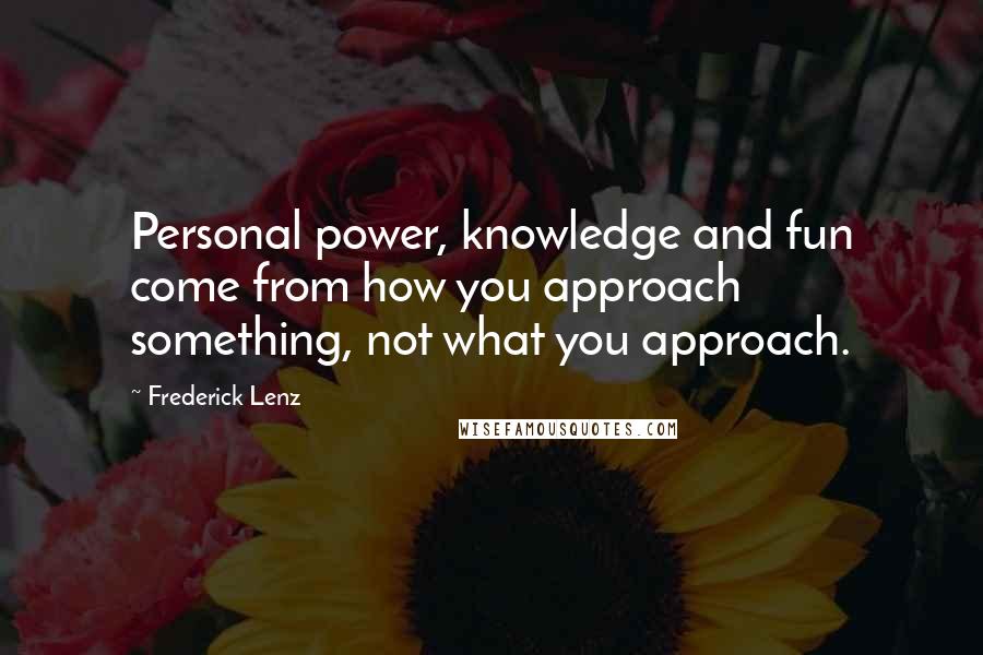 Frederick Lenz Quotes: Personal power, knowledge and fun come from how you approach something, not what you approach.