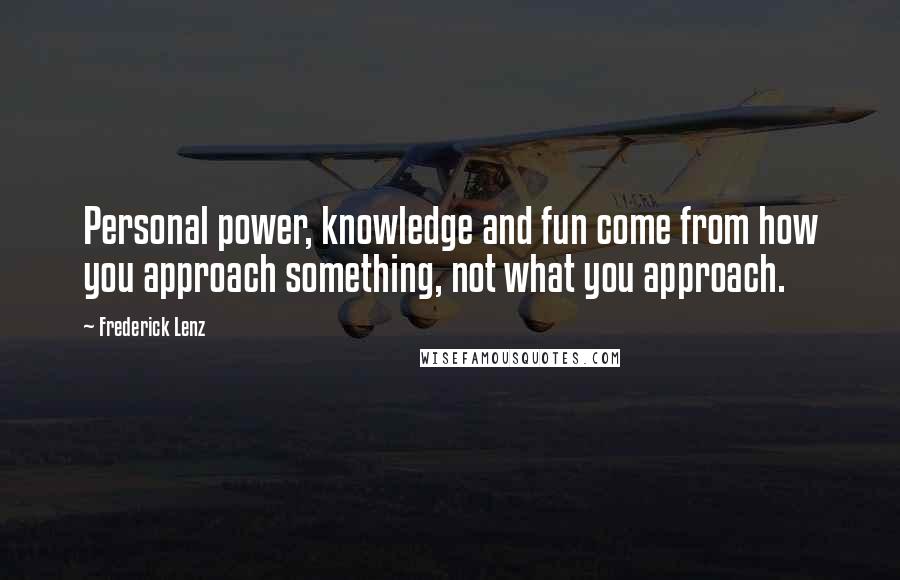 Frederick Lenz Quotes: Personal power, knowledge and fun come from how you approach something, not what you approach.