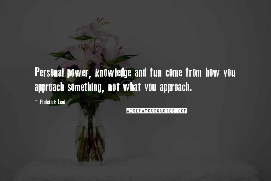 Frederick Lenz Quotes: Personal power, knowledge and fun come from how you approach something, not what you approach.