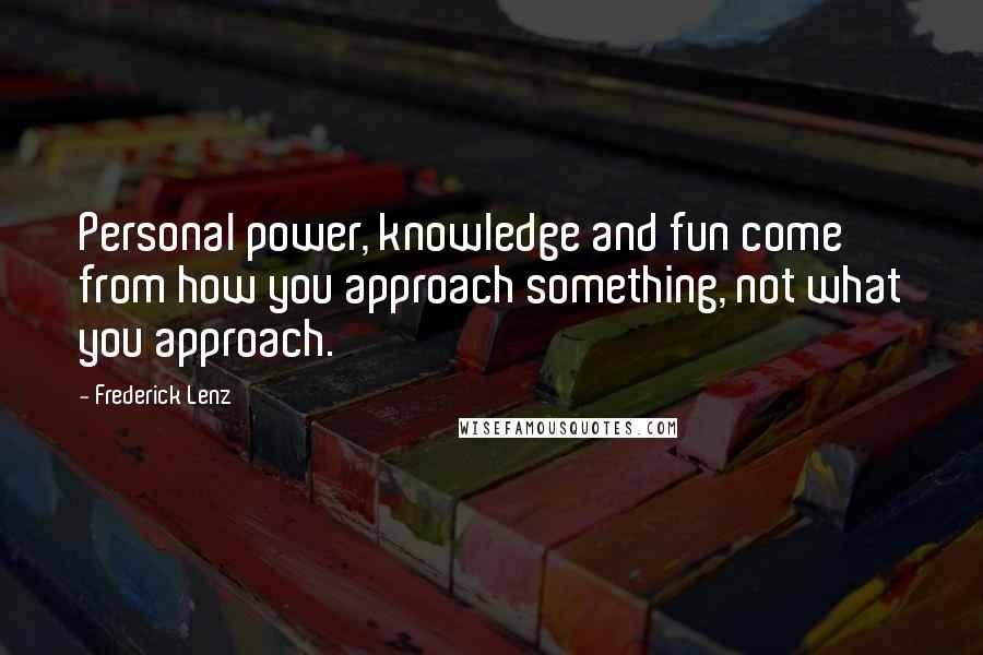 Frederick Lenz Quotes: Personal power, knowledge and fun come from how you approach something, not what you approach.