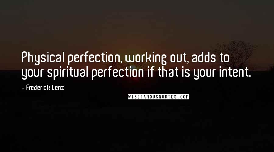 Frederick Lenz Quotes: Physical perfection, working out, adds to your spiritual perfection if that is your intent.